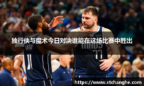 独行侠与魔术今日对决谁能在这场比赛中胜出