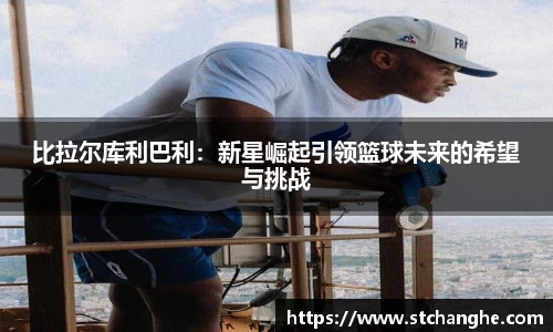 比拉尔库利巴利：新星崛起引领篮球未来的希望与挑战
