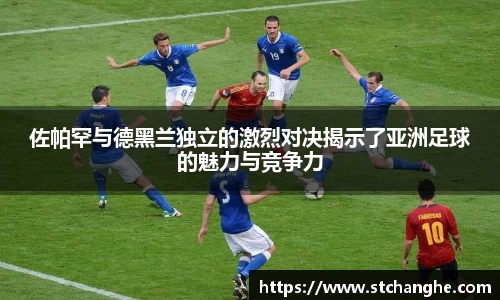 佐帕罕与德黑兰独立的激烈对决揭示了亚洲足球的魅力与竞争力